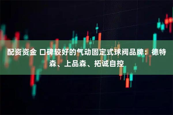 配资资金 口碑较好的气动固定式球阀品牌:德特森、上品森、拓诚自控