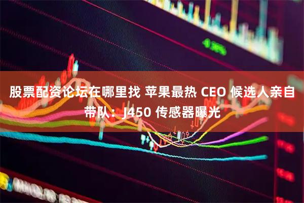 股票配资论坛在哪里找 苹果最热 CEO 候选人亲自带队：J450 传感器曝光