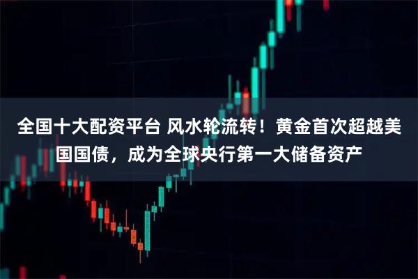 全国十大配资平台 风水轮流转!黄金首次超越美国国债,成为全球央行第一大储备资产