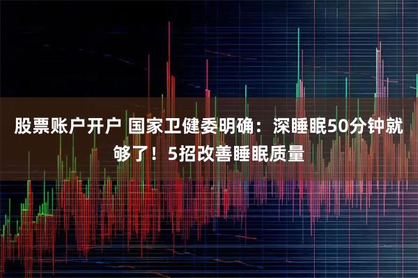 股票账户开户 国家卫健委明确:深睡眠50分钟就够了!5招改善睡眠质量