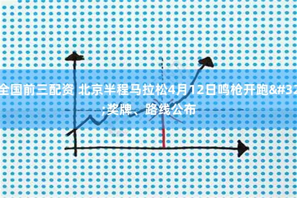 全国前三配资 北京半程马拉松4月12日鸣枪开跑 奖牌、路线公布