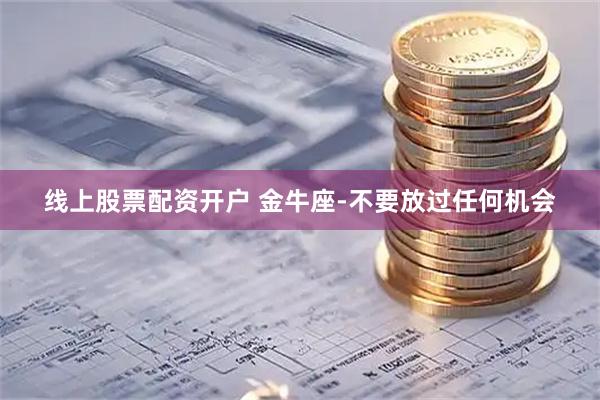 线上股票配资开户 金牛座-不要放过任何机会