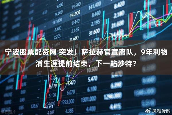 宁波股票配资网 突发!萨拉赫官宣离队,9年利物浦生涯提前结束,下一站沙特?