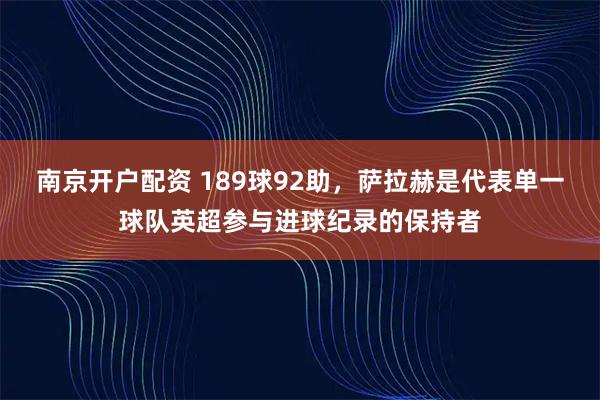 南京开户配资 189球92助，萨拉赫是代表单一球队英超参与进球纪录的保持者