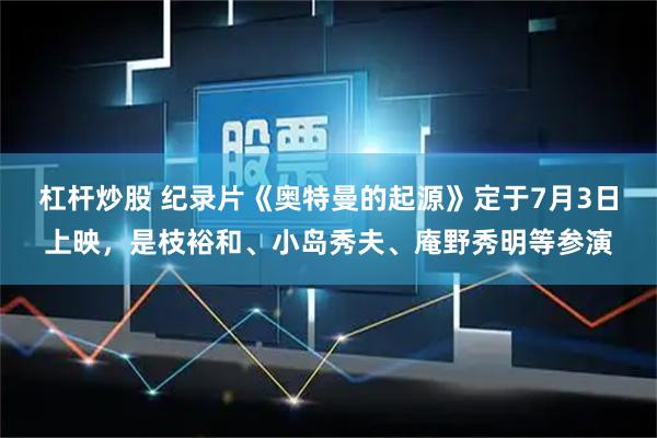 杠杆炒股 纪录片《奥特曼的起源》定于7月3日上映，是枝裕和、小岛秀夫、庵野秀明等参演