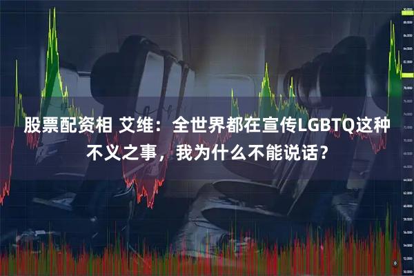 股票配资相 艾维：全世界都在宣传LGBTQ这种不义之事，我为什么不能说话？