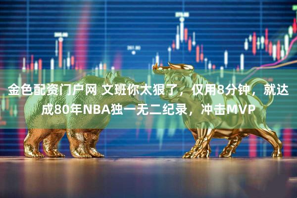 金色配资门户网 文班你太狠了，仅用8分钟，就达成80年NBA独一无二纪录，冲击MVP