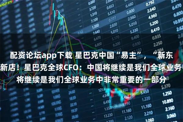 配资论坛app下载 星巴克中国“易主”，“新东家”亮相：将开更多新店！星巴克全球CFO：中国将继续是我们全球业务中非常重要的一部分