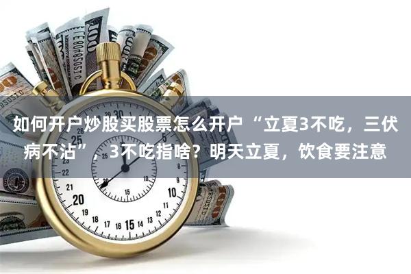 如何开户炒股买股票怎么开户 “立夏3不吃，三伏病不沾”，3不吃指啥？明天立夏，饮食要注意