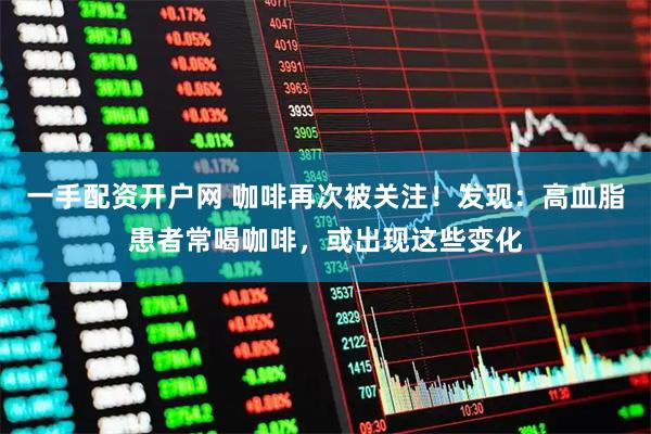 一手配资开户网 咖啡再次被关注！发现：高血脂患者常喝咖啡，或出现这些变化