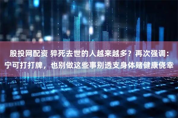 股投网配资 猝死去世的人越来越多？再次强调：宁可打打牌，也别做这些事别透支身体赌健康侥幸