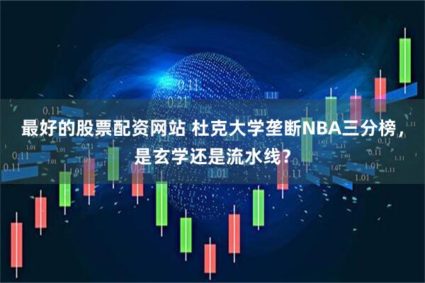 最好的股票配资网站 杜克大学垄断NBA三分榜，是玄学还是流水线？