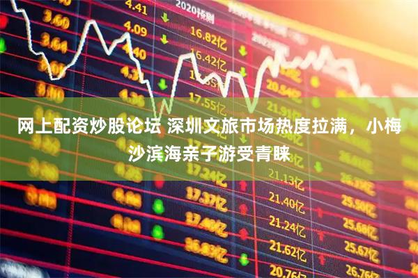网上配资炒股论坛 深圳文旅市场热度拉满，小梅沙滨海亲子游受青睐