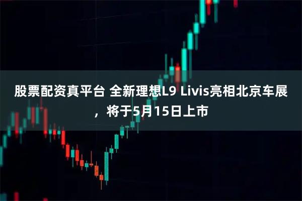 股票配资真平台 全新理想L9 Livis亮相北京车展，将于5月15日上市