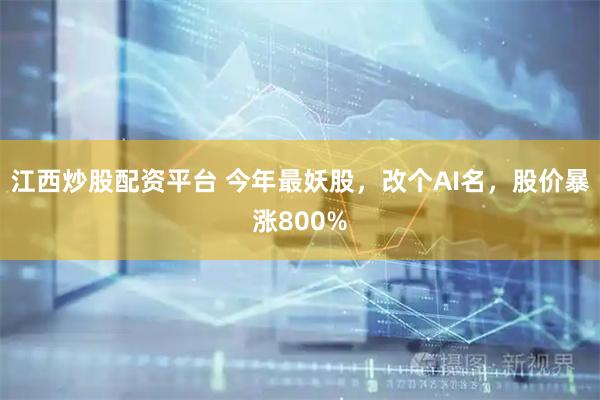 江西炒股配资平台 今年最妖股，改个AI名，股价暴涨800%
