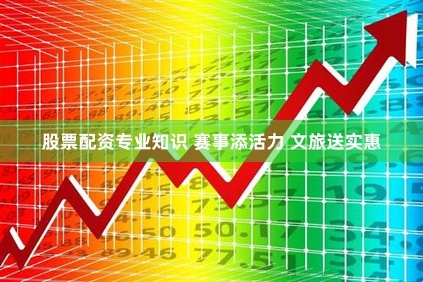 股票配资专业知识 赛事添活力 文旅送实惠