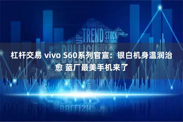 杠杆交易 vivo S60系列官宣:银白机身温润治愈 蓝厂最美手机来了