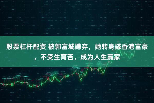 股票杠杆配资 被郭富城嫌弃，她转身嫁香港富豪，不受生育苦，成为人生赢家