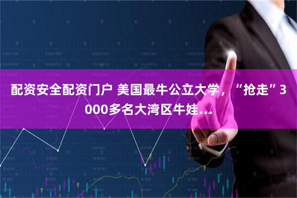 配资安全配资门户 美国最牛公立大学，“抢走”3000多名大湾区牛娃…