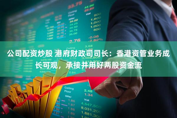公司配资炒股 港府财政司司长：香港资管业务成长可观，承接并用好两股资金流