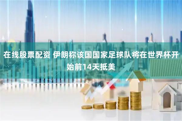 在线股票配资 伊朗称该国国家足球队将在世界杯开始前14天抵美