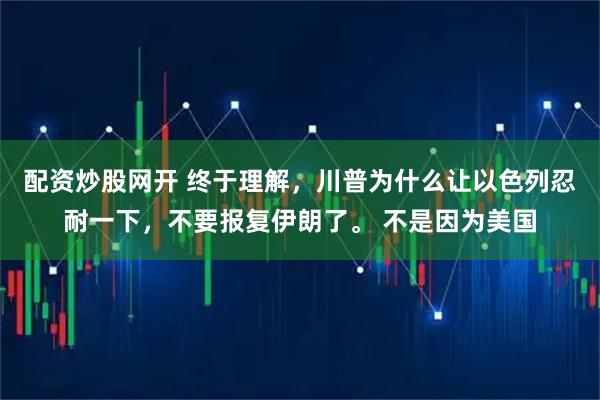 配资炒股网开 终于理解，川普为什么让以色列忍耐一下，不要报复伊朗了。 不是因为美国