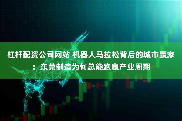 杠杆配资公司网站 机器人马拉松背后的城市赢家：东莞制造为何总能跑赢产业周期