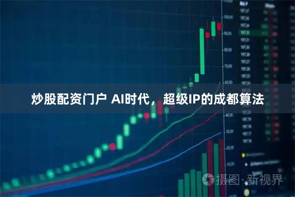 炒股配资门户 AI时代，超级IP的成都算法