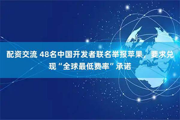 配资交流 48名中国开发者联名举报苹果，要求兑现“全球最低费率”承诺
