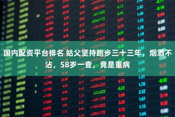 国内配资平台排名 姑父坚持跑步三十三年，烟酒不沾，58岁一查，竟是重病