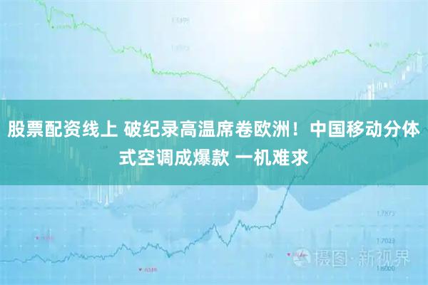 股票配资线上 破纪录高温席卷欧洲！中国移动分体式空调成爆款 一机难求