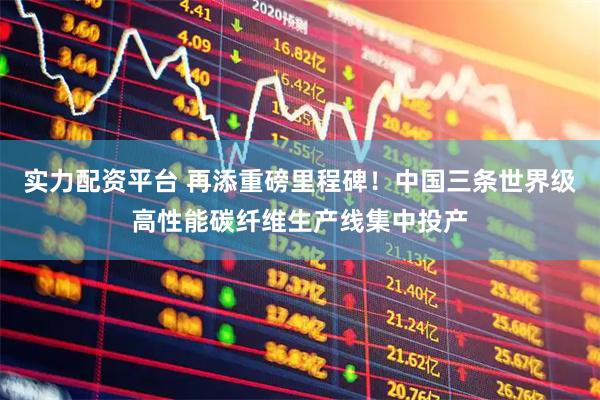 实力配资平台 再添重磅里程碑！中国三条世界级高性能碳纤维生产线集中投产