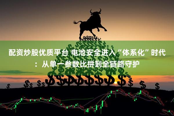 配资炒股优质平台 电池安全进入“体系化”时代：从单一参数比拼到全链路守护