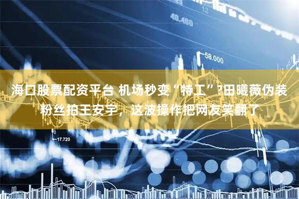 海口股票配资平台 机场秒变“特工”?田曦薇伪装粉丝拍王安宇，这波操作把网友笑翻了