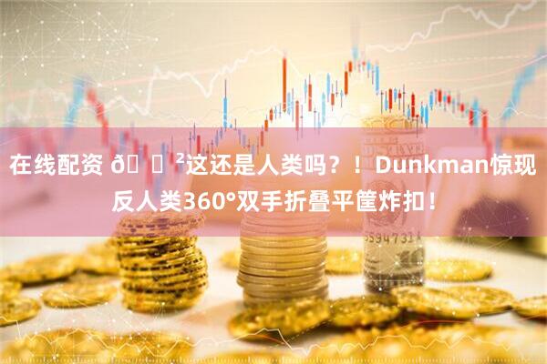 在线配资 😲这还是人类吗？！Dunkman惊现反人类360°双手折叠平筐炸扣！