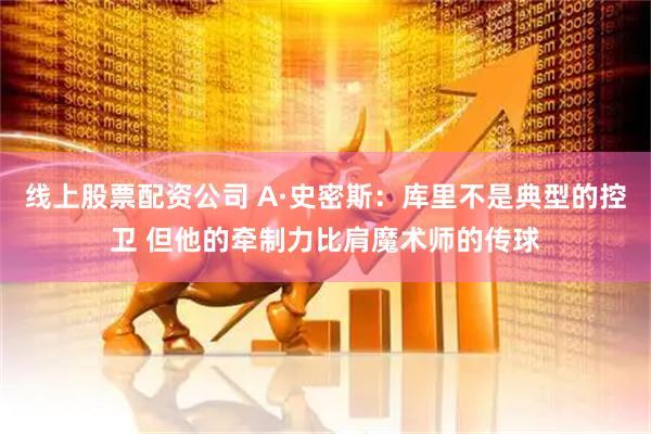 线上股票配资公司 A·史密斯：库里不是典型的控卫 但他的牵制力比肩魔术师的传球