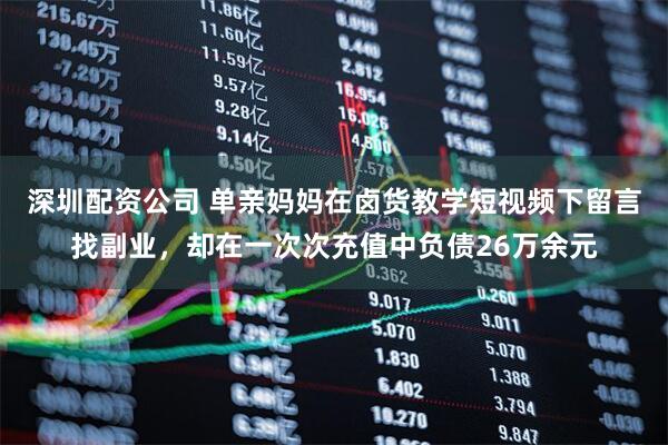 深圳配资公司 单亲妈妈在卤货教学短视频下留言找副业，却在一次次充值中负债26万余元