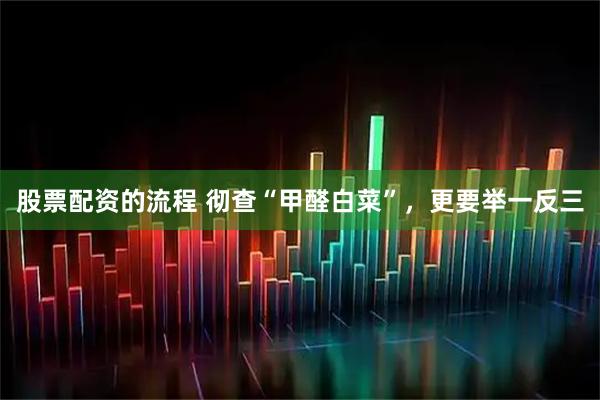 股票配资的流程 彻查“甲醛白菜”，更要举一反三