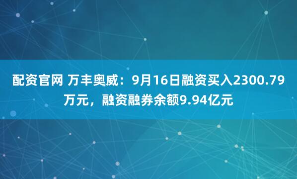 配资官网 万丰奥威:9月16日融资买入2300.79万元,融资融券余额9.94亿元