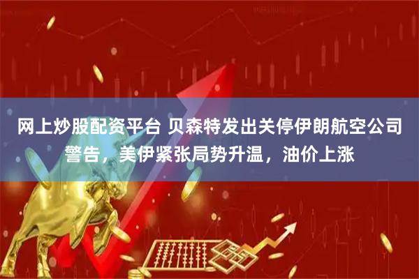 网上炒股配资平台 贝森特发出关停伊朗航空公司警告，美伊紧张局势升温，油价上涨