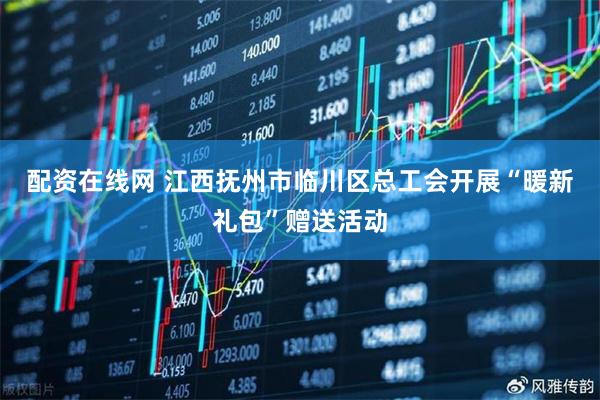配资在线网 江西抚州市临川区总工会开展“暖新礼包”赠送活动