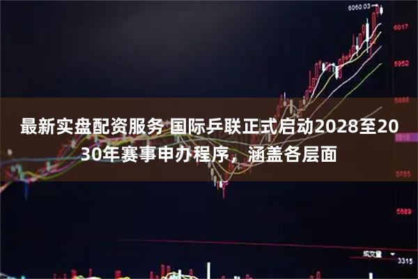 最新实盘配资服务 国际乒联正式启动2028至2030年赛事申办程序，涵盖各层面