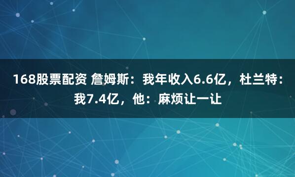 168股票配资 詹姆斯：我年收入6.6亿，杜兰特：我7.4亿，他：麻烦让一让